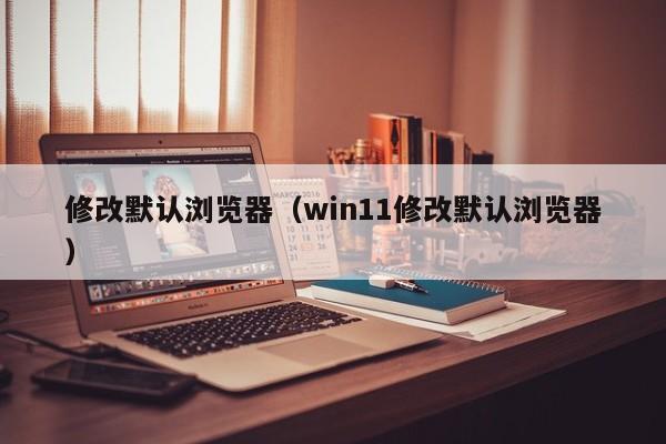 修改默认浏览器（win11修改默认浏览器）