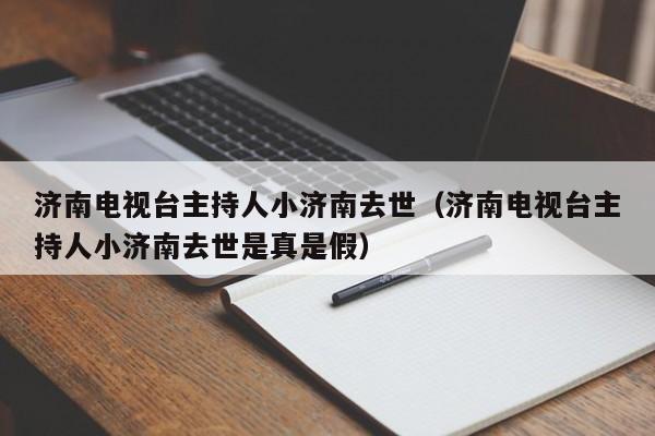 济南电视台主持人小济南去世（济南电视台主持人小济南去世是真是假）