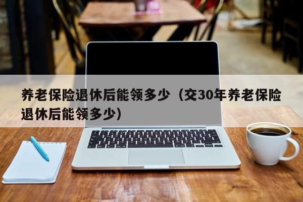 养老保险退休后能领多少（交30年养老保险退休后能领多少）