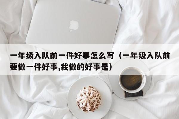 一年级入队前一件好事怎么写（一年级入队前要做一件好事,我做的好事是）