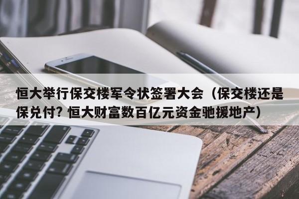 恒大举行保交楼军令状签署大会（保交楼还是保兑付? 恒大财富数百亿元资金驰援地产）