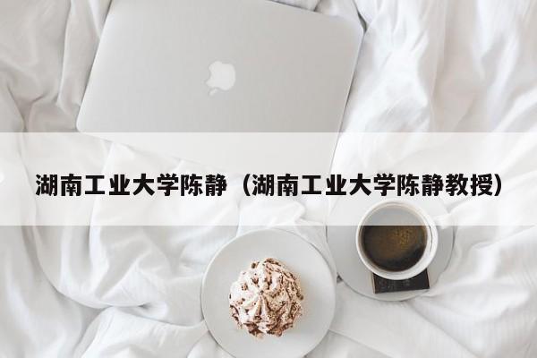 湖南工业大学陈静（湖南工业大学陈静教授）