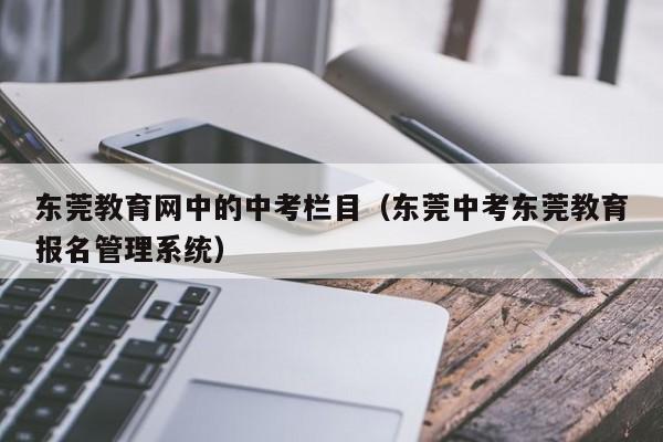 东莞教育网中的中考栏目（东莞中考东莞教育报名管理系统）