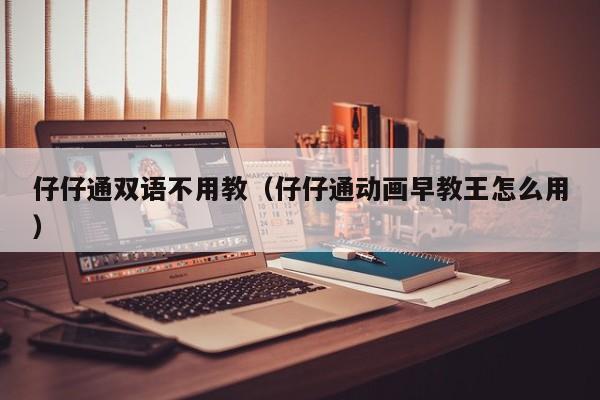 仔仔通双语不用教（仔仔通动画早教王怎么用）