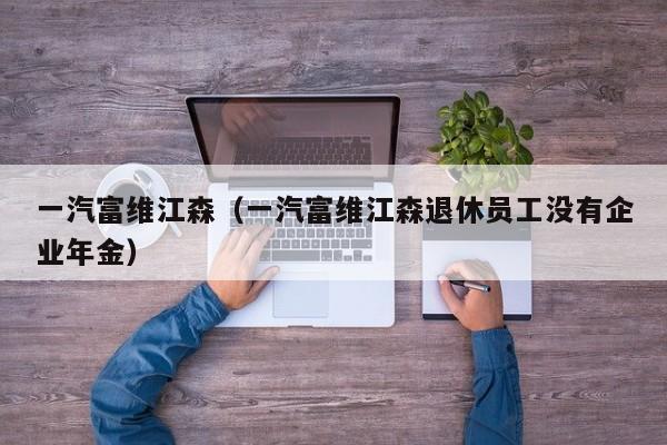 一汽富维江森（一汽富维江森退休员工没有企业年金）