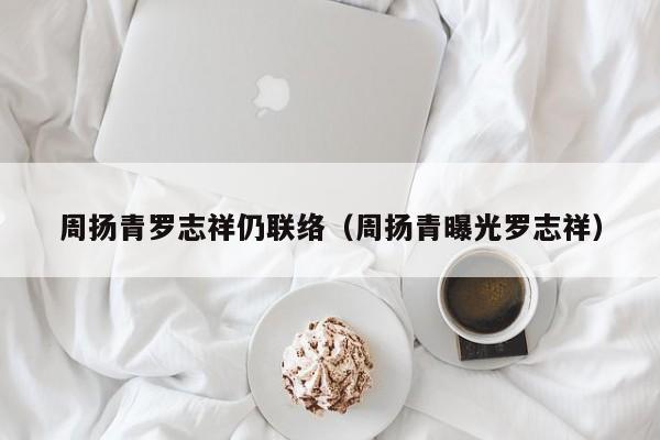 周扬青罗志祥仍联络（周扬青曝光罗志祥）