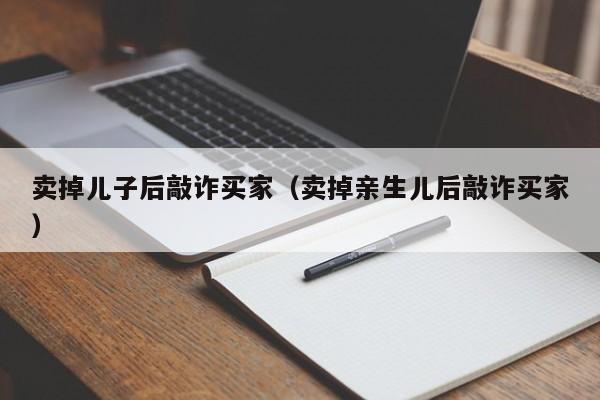 卖掉儿子后敲诈买家（卖掉亲生儿后敲诈买家）