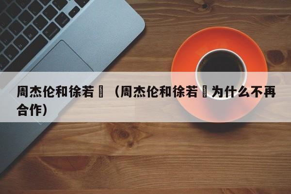 周杰伦和徐若瑄（周杰伦和徐若瑄为什么不再合作）