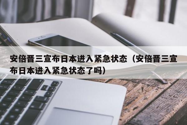 安倍晋三宣布日本进入紧急状态（安倍晋三宣布日本进入紧急状态了吗）