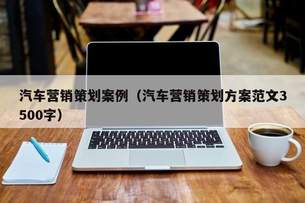 汽车营销策划案例（汽车营销策划方案范文3500字）