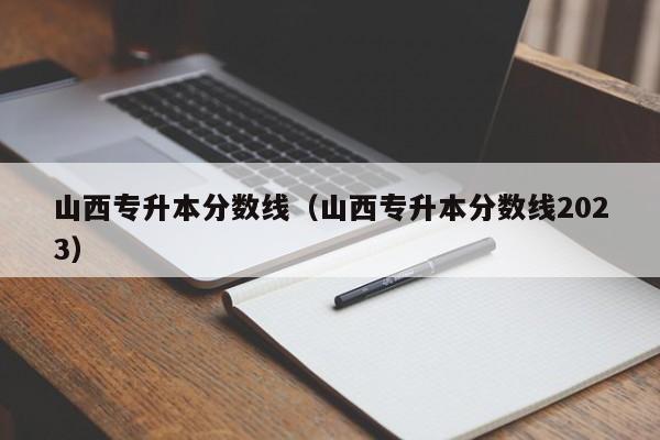 山西专升本分数线（山西专升本分数线2023）