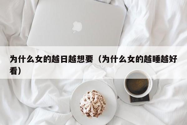 为什么女的越日越想要（为什么女的越睡越好看）