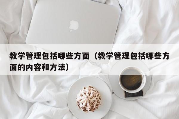 教学管理包括哪些方面（教学管理包括哪些方面的内容和方法）