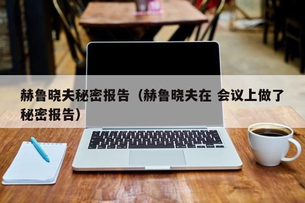 赫鲁晓夫秘密报告（赫鲁晓夫在 会议上做了秘密报告）