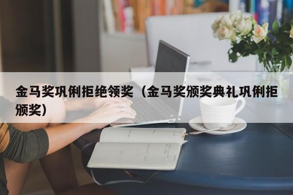 金马奖巩俐拒绝领奖（金马奖颁奖典礼巩俐拒颁奖）