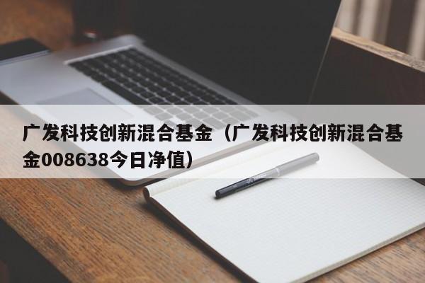 广发科技创新混合基金（广发科技创新混合基金008638今日净值）