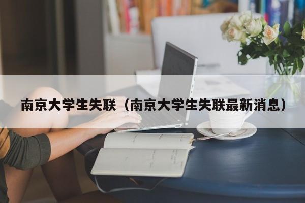 南京大学生失联（南京大学生失联最新消息）