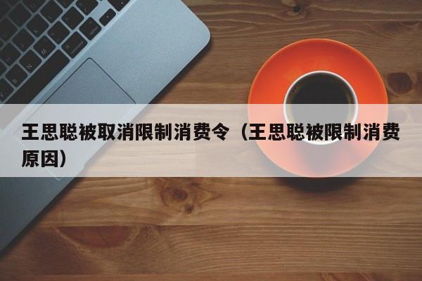 王思聪被取消限制消费令（王思聪被限制消费原因）