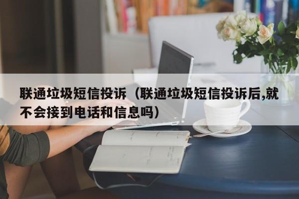 联通垃圾短信投诉（联通垃圾短信投诉后,就不会接到电话和信息吗）