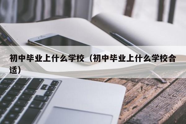 初中毕业上什么学校（初中毕业上什么学校合适）