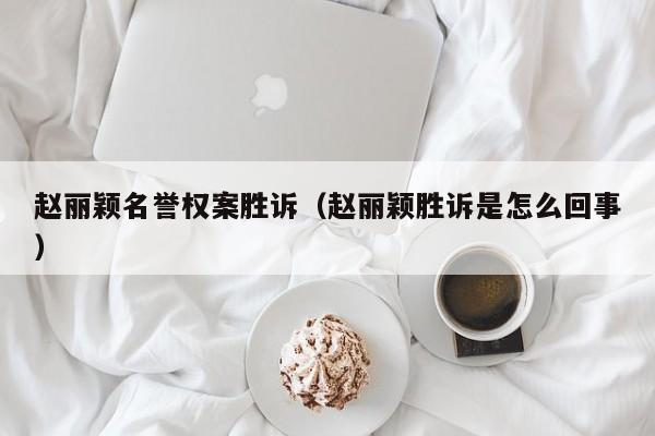 赵丽颖名誉权案胜诉（赵丽颖胜诉是怎么回事）