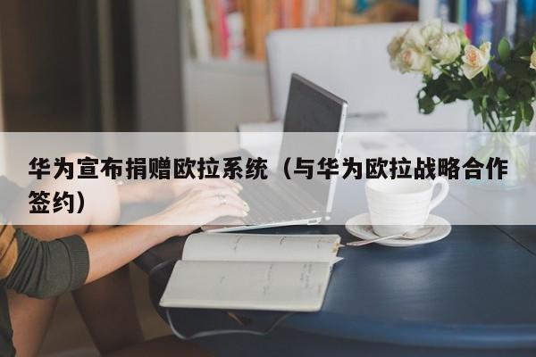 华为宣布捐赠欧拉系统（与华为欧拉战略合作签约）