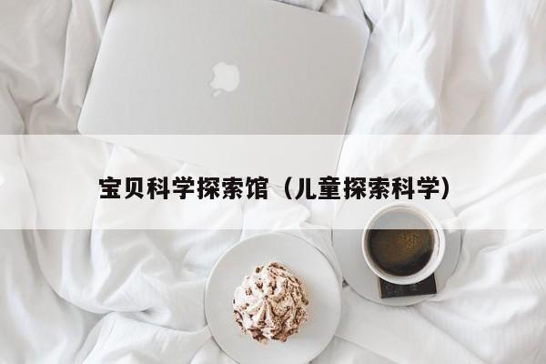 宝贝科学探索馆（儿童探索科学）