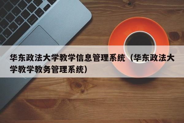 华东政法大学教学信息管理系统（华东政法大学教学教务管理系统）