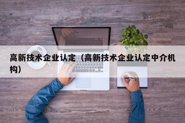 高新技术企业认定（高新技术企业认定中介机构）