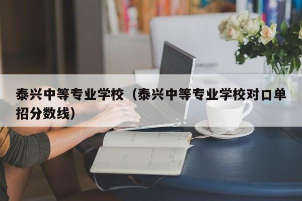 泰兴中等专业学校（泰兴中等专业学校对口单招分数线）