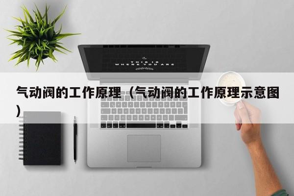 气动阀的工作原理（气动阀的工作原理示意图）