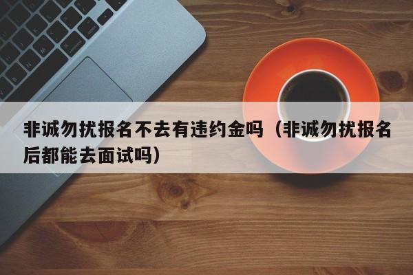 非诚勿扰报名不去有违约金吗（非诚勿扰报名后都能去面试吗）