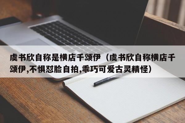 虞书欣自称是横店千颂伊（虞书欣自称横店千颂伊,不惧怼脸自拍,乖巧可爱古灵精怪）