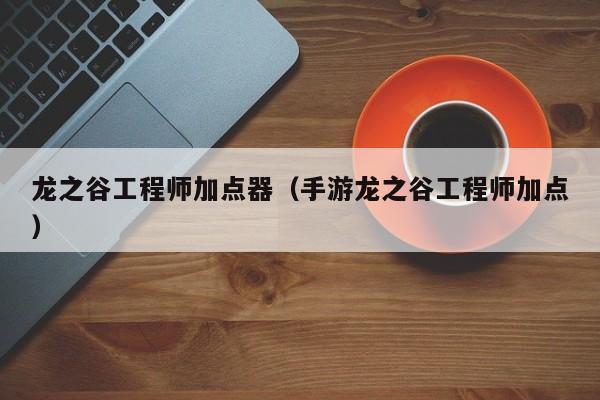 龙之谷工程师加点器（手游龙之谷工程师加点）