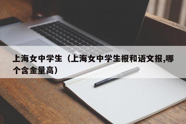 上海女中学生（上海女中学生报和语文报,哪个含金量高）