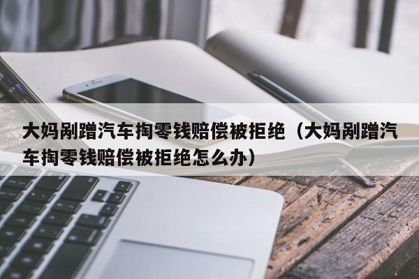 大妈剐蹭汽车掏零钱赔偿被拒绝（大妈剐蹭汽车掏零钱赔偿被拒绝怎么办）