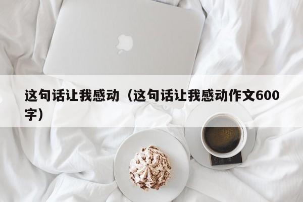 这句话让我感动（这句话让我感动作文600字）