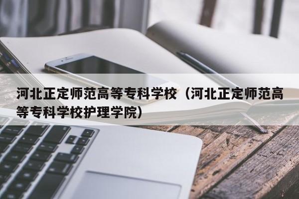 河北正定师范高等专科学校（河北正定师范高等专科学校护理学院）