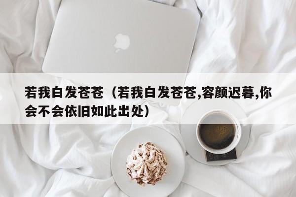 若我白发苍苍（若我白发苍苍,容颜迟暮,你会不会依旧如此出处）