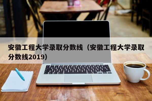 安徽工程大学录取分数线（安徽工程大学录取分数线2019）