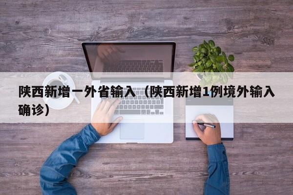 陕西新增一外省输入（陕西新增1例境外输入确诊）