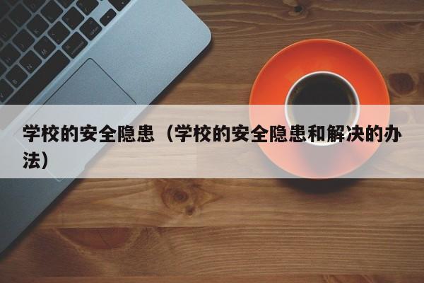 学校的安全隐患（学校的安全隐患和解决的办法）