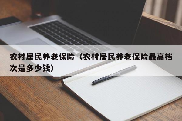 农村居民养老保险（农村居民养老保险最高档次是多少钱）