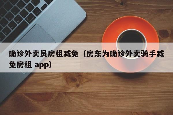 确诊外卖员房租减免（房东为确诊外卖骑手减免房租 app）