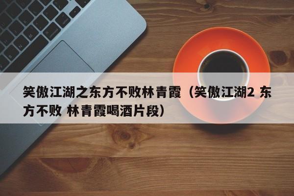 笑傲江湖之东方不败林青霞（笑傲江湖2 东方不败 林青霞喝酒片段）