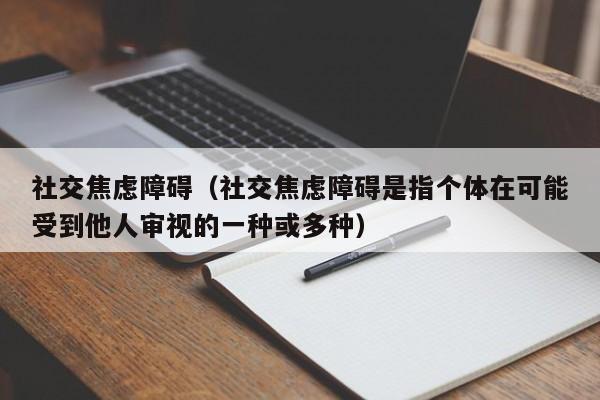 社交焦虑障碍（社交焦虑障碍是指个体在可能受到他人审视的一种或多种）