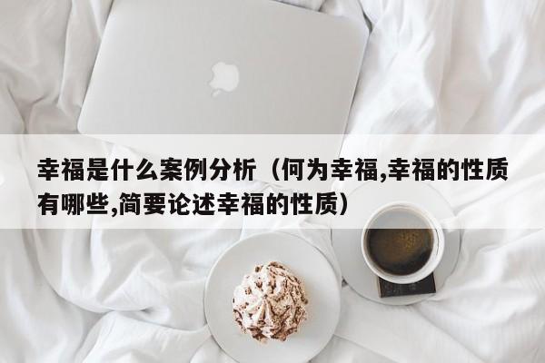 幸福是什么案例分析（何为幸福,幸福的性质有哪些,简要论述幸福的性质）