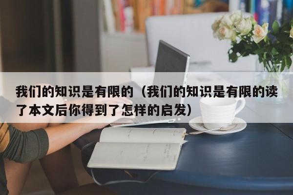 我们的知识是有限的（我们的知识是有限的读了本文后你得到了怎样的启发）