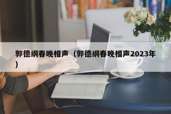 郭德纲春晚相声（郭德纲春晚相声2023年）