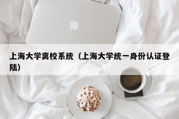 上海大学离校系统（上海大学统一身份认证登陆）